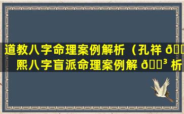 道教八字命理案例解析（孔祥 🌴 熙八字盲派命理案例解 🌳 析）